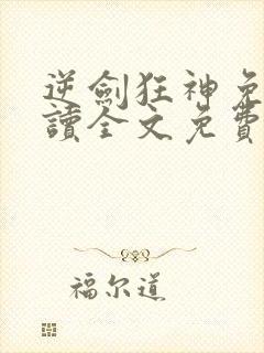 逆剑狂神免费阅读全文免费阅读正版