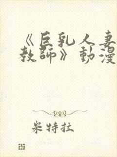 《巨乳人妻催眠教师》动漫