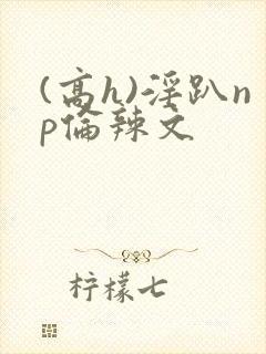 (高h)淫趴np伦辣文