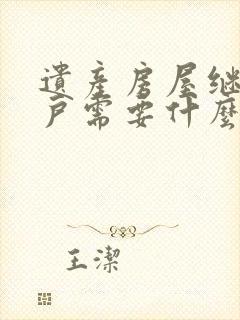 遗产房屋继承过户需要什么手续