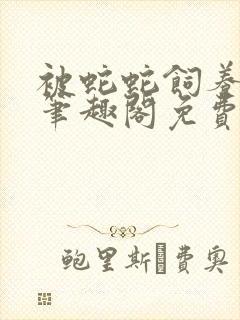 被蛇蛇饲养以后笔趣阁免费阅读