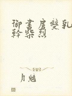 御书房双乳晃动干柴烈