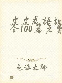 皮皮成语故事大全100篇免费