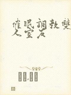 催眠调教双性美人室友