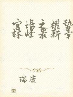 官场之权势滔天林峰最新章节更新