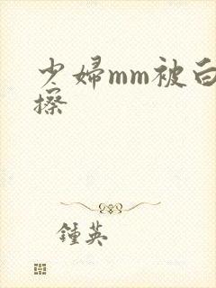 少妇mm被白浆擦