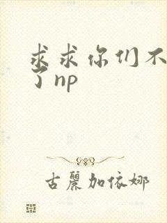 求求你们不要做了np