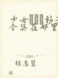 少女たちよ动漫全集在哪里看