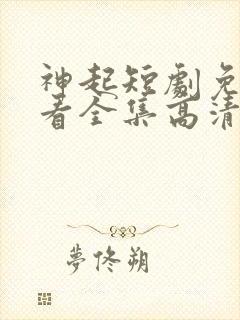 神起短剧免费观看全集高清