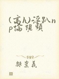 (高h)淫趴np伦视频