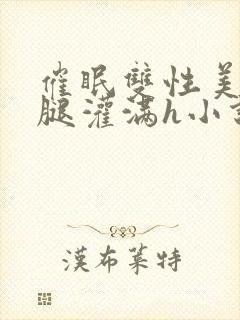 催眠双性美人张腿灌满h小说