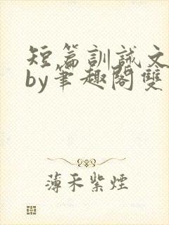 短篇训诫文合集by笔趣阁双男主