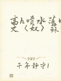 高h喷水荡肉欲文〈奴〉苏妖精