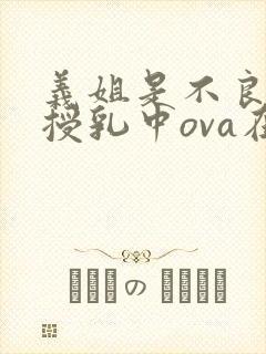 义姐是不良妈妈授乳中ova在线观看