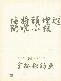 他将头埋进双腿间吮小核