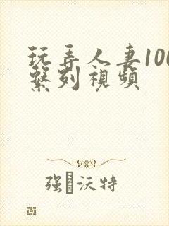 玩弄人妻100系列视频