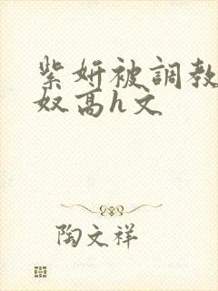 紫妍被调教成肉奴高h文