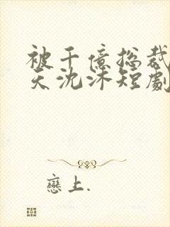 被千亿总裁宠上天沈沐短剧免费观看