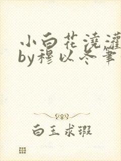 小白花浇灌日常by穆以冬笔趣阁