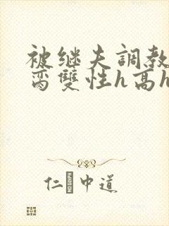 被继夫调教成禁脔双性h高h