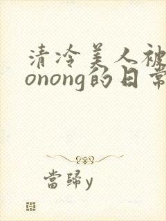 清冷美人被caonong的日常