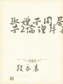 与嫂子同居的日子2伦理片在线观看