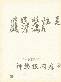 催眠双性美人张腿灌满h