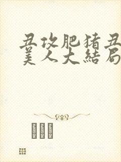 丑攻肥猪丑清冷美人大结局