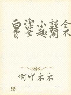 白洁小说全文免费笔趣阁不知所措