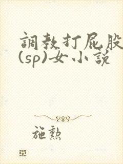 调教打屁股惩罚(sp)女小说