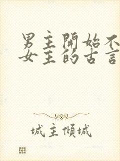 男主开始不待见女主的古言