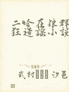 二哈在狼群里疯狂造谣小说免费阅读