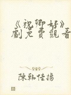 《祝卿好》电视剧免费观看西瓜