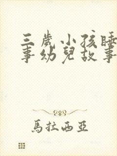 三岁小孩睡前故事幼儿故事大全