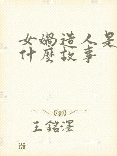 女娲造人是一个什么故事