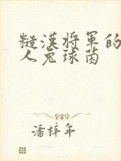 糙汉将军的病美人兔球菌