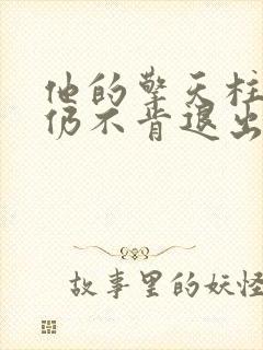 他的擎天柱巨龙仍不肯退出小说