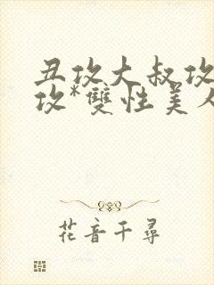 丑攻大叔攻老人攻*双性美人