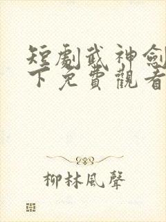 短剧武神剑指天下免费观看