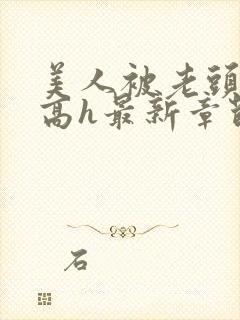 美人被老头觊觎高h最新章节列表