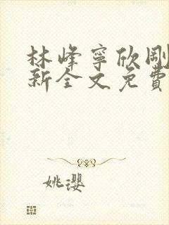 林峰宁欣刚刚更新全文免费阅读