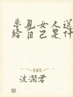 梦见女人送东西给自己是什么意思