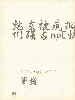 炮灰被疯批男主们强占np[快穿]作者:摘星