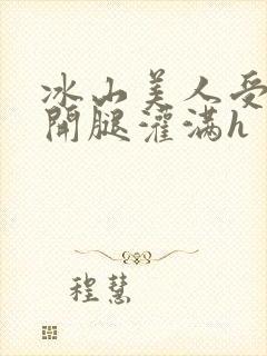 冰山美人受被张开腿灌满h