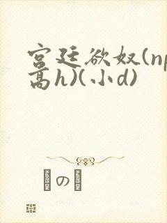 宫廷欲奴(np高h)(小d)