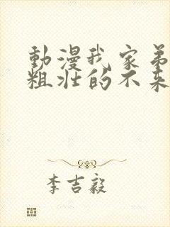 动漫我家弟弟超粗壮的不来看看嘛