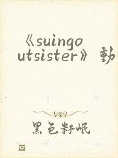《suingoutsister》动漫免费观看全集