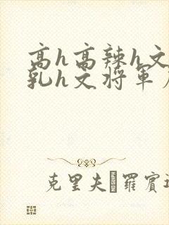 高h高辣h文乱乳h文将军府