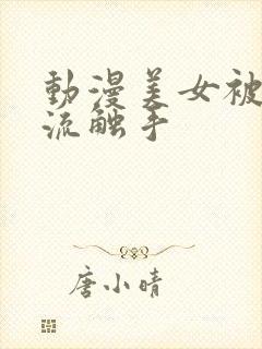 动漫美女被到爽流触手