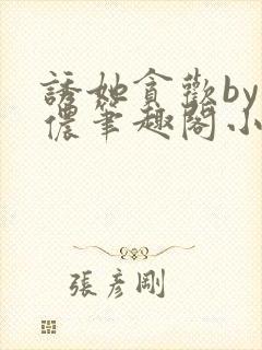 诱她贪欢by顾侬笔趣阁小说免费阅读